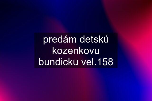 predám detskú kozenkovu bundicku vel.158