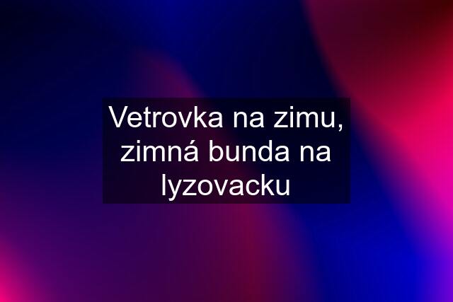 Vetrovka na zimu, zimná bunda na lyzovacku