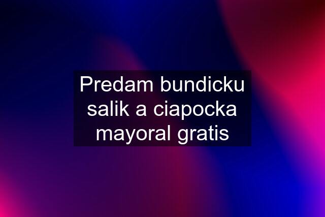 Predam bundicku salik a ciapocka mayoral gratis