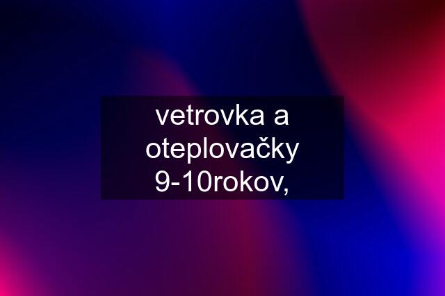 vetrovka a oteplovačky 9-10rokov,