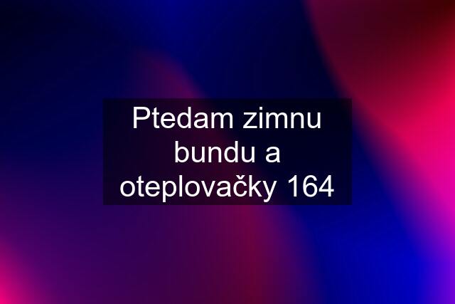 Ptedam zimnu bundu a oteplovačky 164