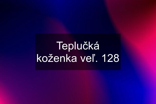 Teplučká koženka veľ. 128