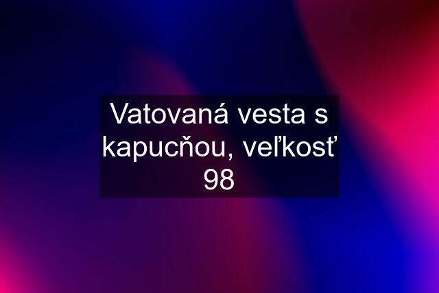 Vatovaná vesta s kapucňou, veľkosť 98