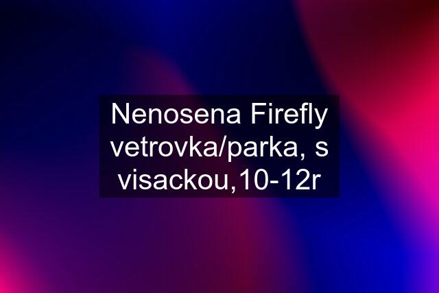 Nenosena Firefly vetrovka/parka, s visackou,10-12r