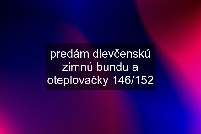 predám dievčenskú zimnú bundu a oteplovačky 146/152