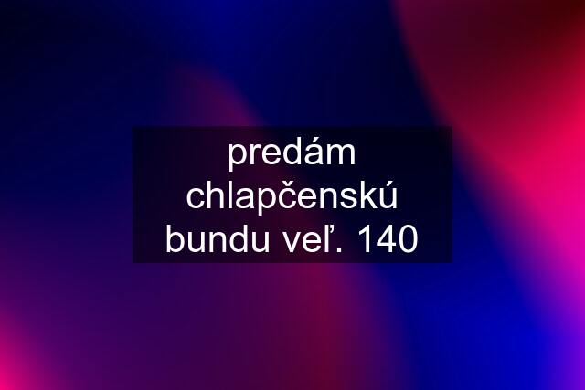 predám chlapčenskú bundu veľ. 140