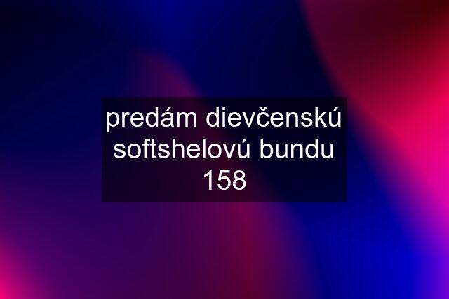 predám dievčenskú softshelovú bundu 158