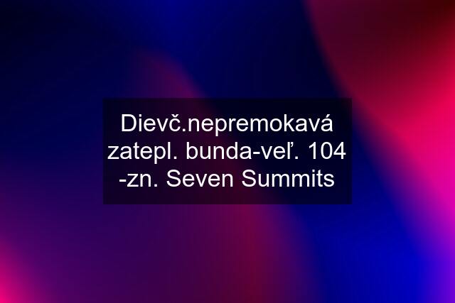 Dievč.nepremokavá zatepl. bunda-veľ. 104 -zn. Seven Summits