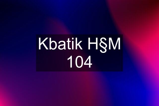 Kbatik H§M 104