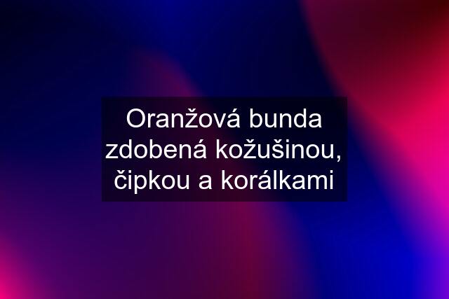 Oranžová bunda zdobená kožušinou, čipkou a korálkami