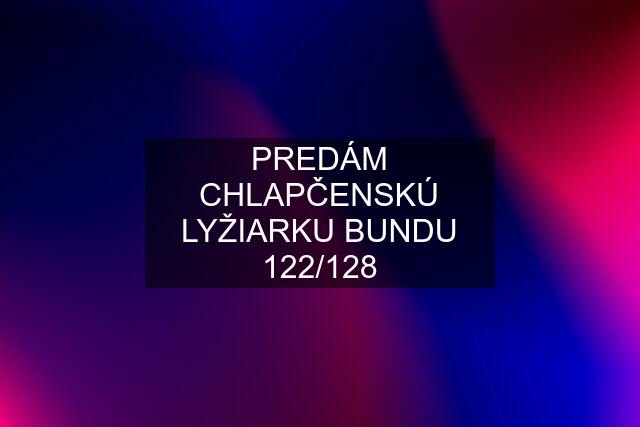 PREDÁM CHLAPČENSKÚ LYŽIARKU BUNDU 122/128