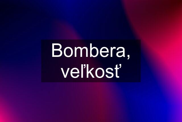 Bombera, veľkosť