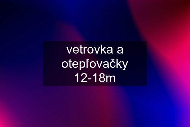 vetrovka a otepľovačky 12-18m