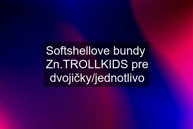 Softshellove bundy  Zn.TROLLKIDS pre dvojičky/jednotlivo