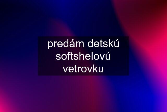 predám detskú softshelovú vetrovku