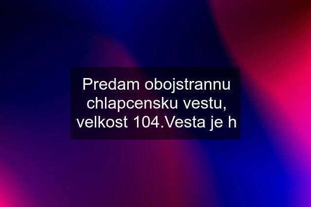 Predam obojstrannu chlapcensku vestu, velkost 104.Vesta je h