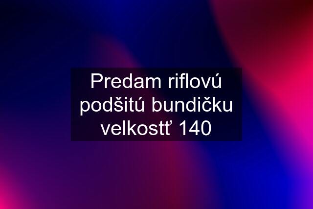 Predam riflovú podšitú bundičku velkostť 140