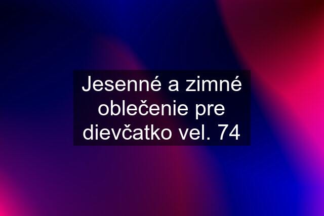 Jesenné a zimné oblečenie pre dievčatko vel. 74