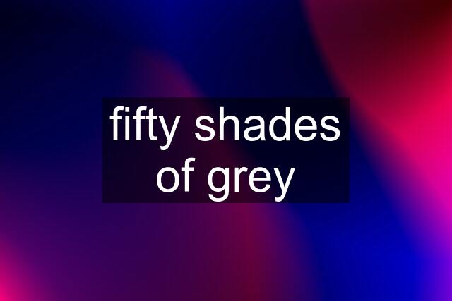 fifty shades of grey