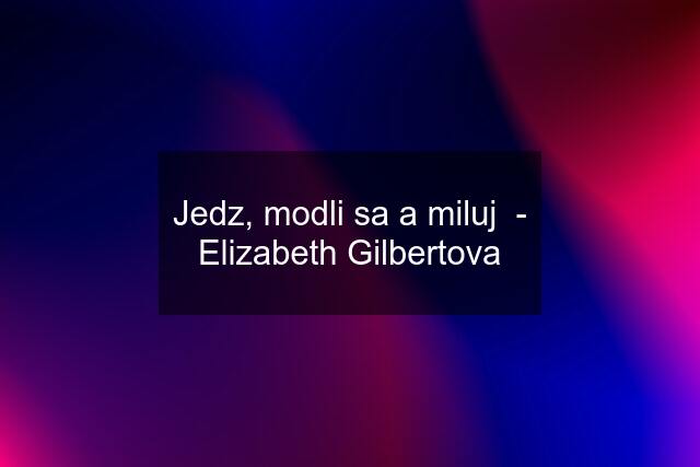 Jedz, modli sa a miluj  - Elizabeth Gilbertova