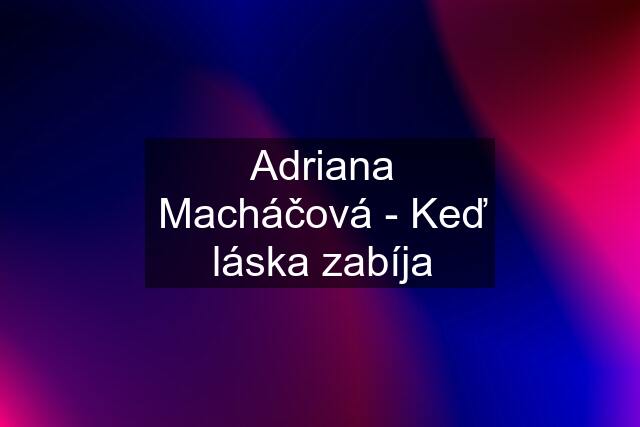 Adriana Macháčová - Keď láska zabíja
