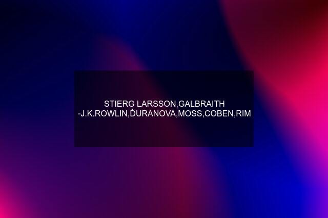 STIERG LARSSON,GALBRAITH -J.K.ROWLIN,ĎURANOVA,MOSS,COBEN,RIM