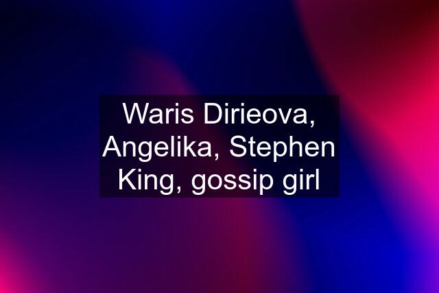 Waris Dirieova, Angelika, Stephen King, gossip girl