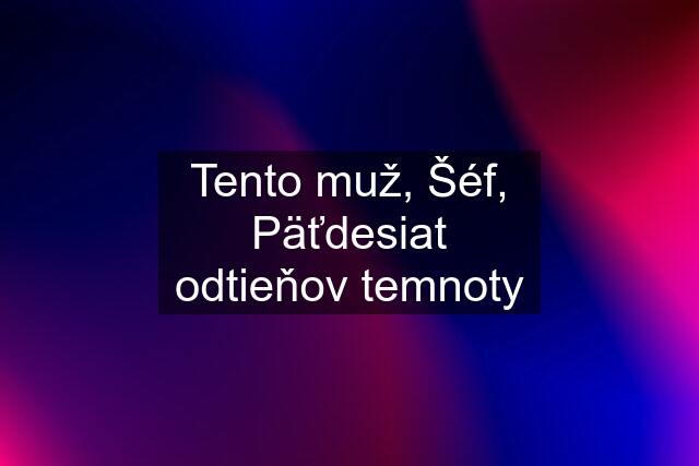 Tento muž, Šéf, Päťdesiat odtieňov temnoty