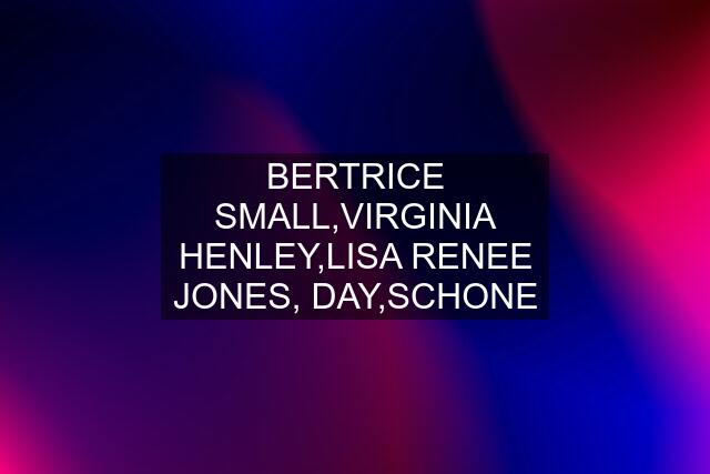 BERTRICE SMALL,VIRGINIA HENLEY,LISA RENEE JONES, DAY,SCHONE
