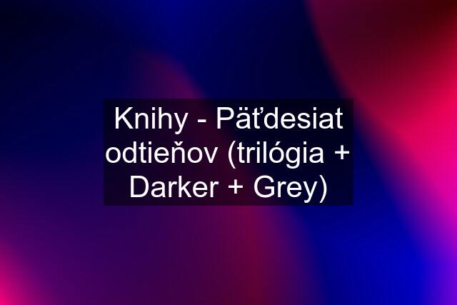 Knihy - Päťdesiat odtieňov (trilógia + Darker + Grey)