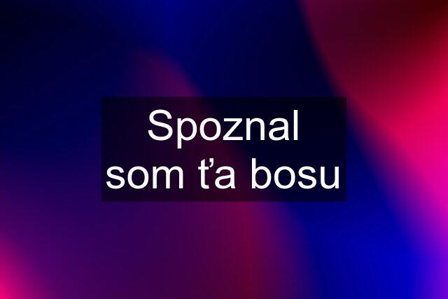 Spoznal som ťa bosu