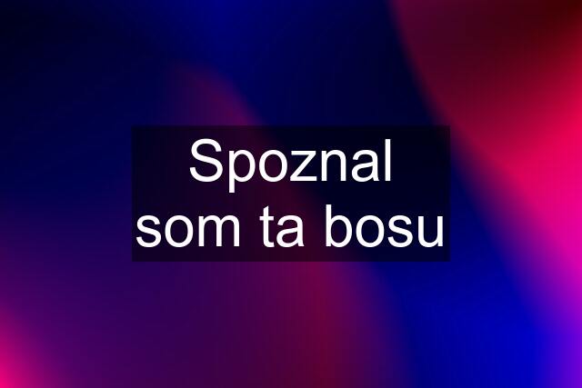 Spoznal som ta bosu