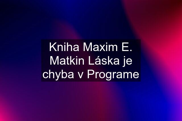 Kniha Maxim E. Matkin Láska je chyba v Programe