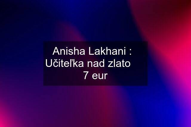 Anisha Lakhani :   Učiteľka nad zlato      7 eur