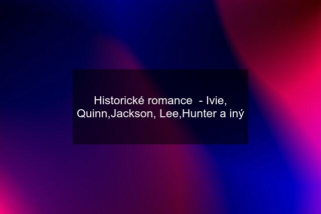 Historické romance  - Ivie, Quinn,Jackson, Lee,Hunter a iný