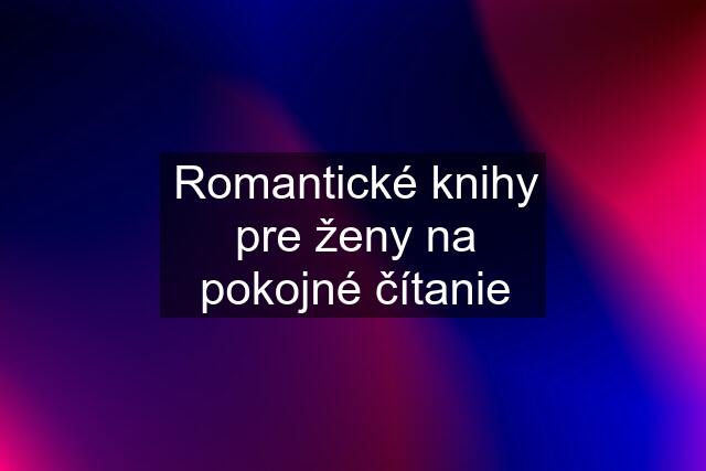 Romantické knihy pre ženy na pokojné čítanie