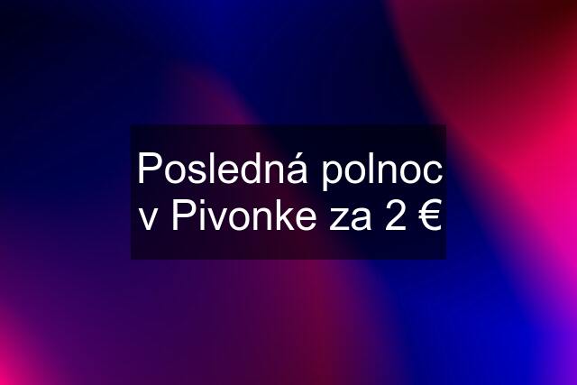 Posledná polnoc v Pivonke za 2 €