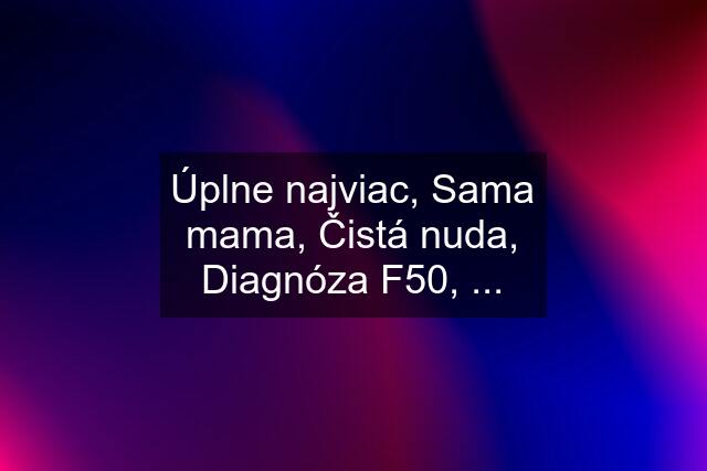 Úplne najviac, Sama mama, Čistá nuda, Diagnóza F50, ...