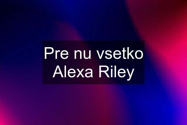 Pre nu vsetko Alexa Riley