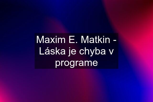 Maxim E. Matkin - Láska je chyba v programe