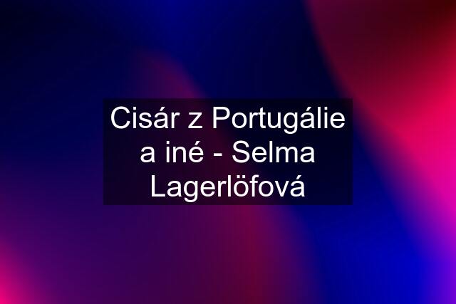 Cisár z Portugálie a iné - Selma Lagerlöfová