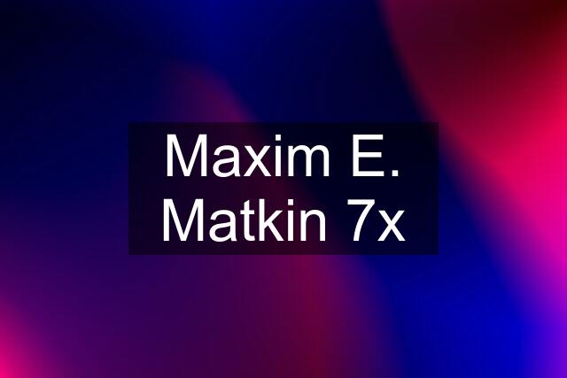 Maxim E. Matkin 7x