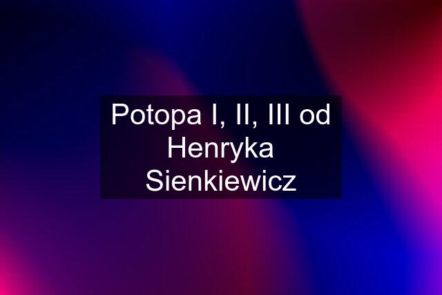 Potopa I, II, III od Henryka Sienkiewicz