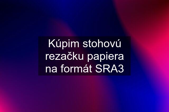 Kúpim stohovú rezačku papiera na formát SRA3