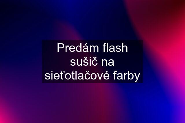 Predám flash sušič na sieťotlačové farby