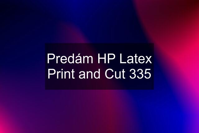 Predám HP Latex Print and Cut 335