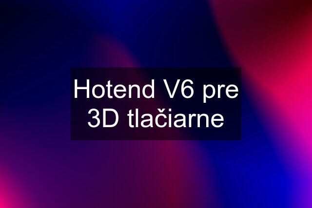 Hotend V6 pre 3D tlačiarne