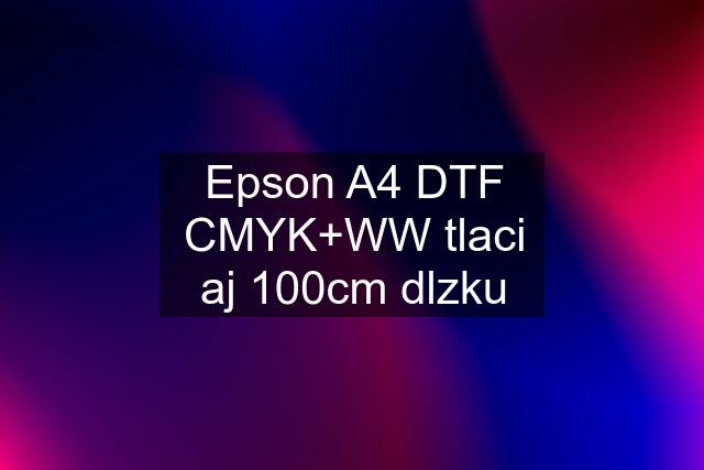 Epson A4 DTF CMYK+WW tlaci aj 100cm dlzku