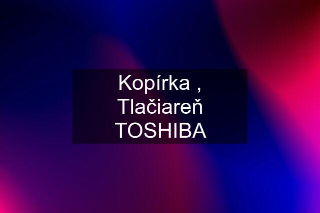 Kopírka , Tlačiareň TOSHIBA