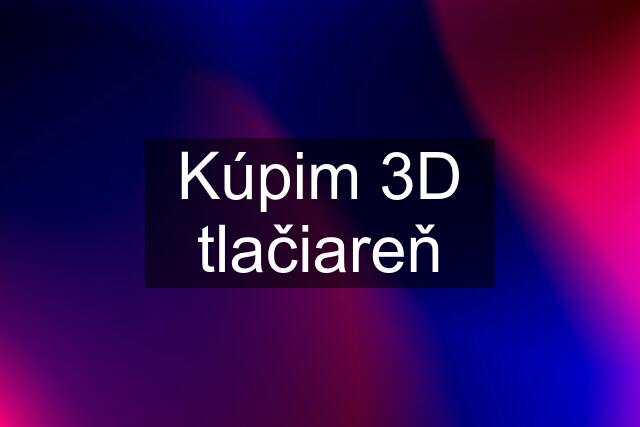 Kúpim 3D tlačiareň